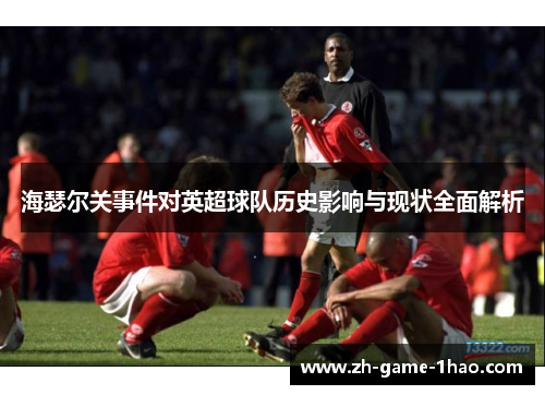 海瑟尔关事件对英超球队历史影响与现状全面解析