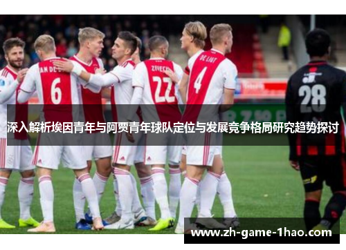 深入解析埃因青年与阿贾青年球队定位与发展竞争格局研究趋势探讨